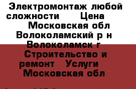 Электромонтаж любой сложности!!! › Цена ­ 1 500 - Московская обл., Волоколамский р-н, Волоколамск г. Строительство и ремонт » Услуги   . Московская обл.